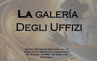 La galería
Degli Uffizi
Música :Péchés de Vieillesse, Vol. 5:
Album pour les Enfants Adolescents:
No. 5 Valse lugubre", de Anna Lisa
Sorcinelli
 