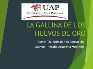 LA GALLINA DE LOS
HUEVOS DE ORO
Curso: TIC Aplicad a la Educación
Alumna: Natalie Ataurima Medrano
 