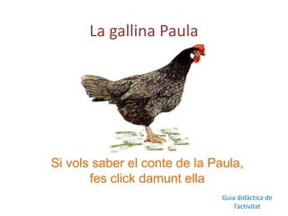 La gallina Paula




Si vols saber el conte de la Paula,
       fes click damunt ella
                               Guia didàctica de
                                   l’activitat
 
