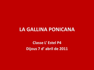 LA GALLINA PONICANA Classe L’ Estel P4 Dijous 7 d’ abril de 2011 