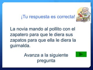 ¡Tu respuesta es correcta!
Avanza a la siguiente
pregunta
La novia mando al pollito con el
zapatero para que le diera sus
zapatos para que ella le diera la
guirnalda.
 