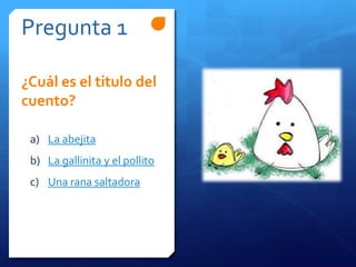 Pregunta 1
a) La abejita
b) La gallinita y el pollito
c) Una rana saltadora
¿Cuál es el titulo del
cuento?
 