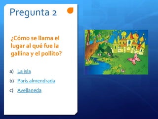 Pregunta 2
a) La isla
b) París almendrada
c) Avellaneda
¿Cómo se llama el
lugar al qué fue la
gallina y el pollito?
 