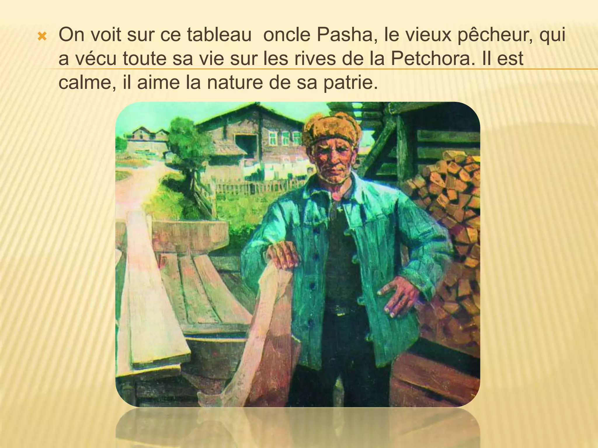  On voit sur ce tableau oncle Pasha, le vieux pêcheur, qui
a vécu toute sa vie sur les rives de la Petchora. Il est
calme, il aime la nature de sa patrie.