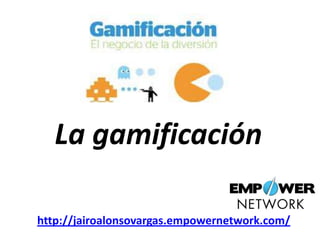 La gamificación
http://jairoalonsovargas.empowernetwork.com/

 