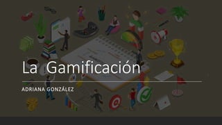 La Gamificación
ADRIANA GONZÁLEZ
 