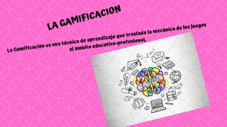 LA GAMIFICACION
La Gamificación es una técnica de aprendizaje que traslada la mecánica de los juegos
al ámbito educativo-profesionaL
 