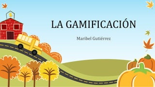 LA GAMIFICACIÓN
Maribel Gutiérrez
 