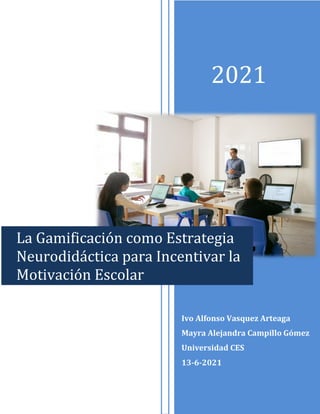 2021
La Gamificación como Estrategia
Neurodidáctica para Incentivar la
Motivación Escolar
Ivo Alfonso Vasquez Arteaga
Mayra Alejandra Campillo Gómez
Universidad CES
13-6-2021
 