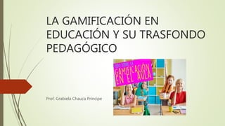 LA GAMIFICACIÓN EN
EDUCACIÓN Y SU TRASFONDO
PEDAGÓGICO
Prof. Grabiela Chauca Príncipe
 