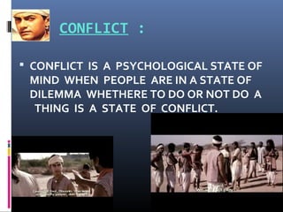 CONFLICT :
 CONFLICT IS A PSYCHOLOGICAL STATE OF
MIND WHEN PEOPLE ARE IN A STATE OF
DILEMMA WHETHERE TO DO OR NOT DO A
THING IS A STATE OF CONFLICT.
 