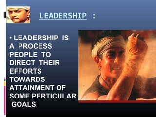 LEADERSHIP :
• LEADERSHIP IS
A PROCESS
PEOPLE TO
DIRECT THEIR
EFFORTS
TOWARDS
ATTAINMENT OF
SOME PERTICULAR
GOALS.
 