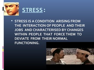 STRESS:
 STRESS IS A CONDITION ARISING FROM
THE INTERACTION OF PEOPLE AND THEIR
JOBS AND CHARACTERISED BY CHANGES
WITHIN PEOPLE THAT FORCE THEM TO
DEVIATE FROM THEIR NORMAL
FUNCTIONING.
 
