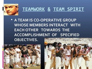 TEAMWORK & TEAM SPIRIT
 A TEAM IS CO-OPERATIVE GROUP
WHOSE MEMBERS INTERACT WITH
EACH OTHER TOWARDS THE
ACCOMPLISHMENT OF SPECIFIED
OBJECTIVES.
 