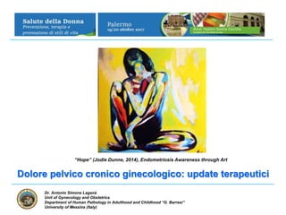 Dr. Antonio Simone Laganà
Unit of Gynecology and Obstetrics
Department of Human Pathology in Adulthood and Childhood “G. Barresi”
University of Messina (Italy)
Dolore pelvico cronico ginecologico: update terapeutici
“Hope” (Jodie Dunne, 2014), Endometriosis Awareness through Art
 