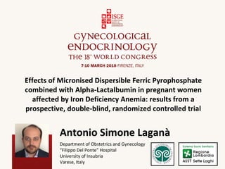 Effects of Micronised Dispersible Ferric Pyrophosphate
combined with Alpha-Lactalbumin in pregnant women
affected by Iron Deficiency Anemia: results from a
prospective, double-blind, randomized controlled trial
Antonio Simone Laganà
Department of Obstetrics and Gynecology
“Filippo Del Ponte” Hospital
University of Insubria
Varese, Italy
 