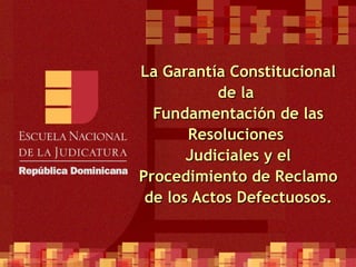 La Garantía Constitucional de la  Fundamentación de las Resoluciones  Judiciales y el Procedimiento de Reclamo de los Actos Defectuosos. 