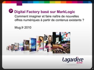 Digital Factory basé sur MarkLogic Comment imaginer et faire naître de nouvelles offres numériques à partir de contenus existants ? Mug.fr 2010 1 