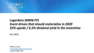 Lagardere (MMB FP)
Event driven that should materialize in 2020
22% upside / 6.5% dividend yield in the meantime
Dec 2019
Mathias Lascar
mlascar@makorsecurities.com
+44 207 290 27 60
 