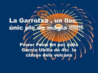 La Garrotxa , un lloc
únic ple de màgia !!!!!!!
Power Point fet per Júlia
García Ubilla de 4tc la
classe dels volcans
 