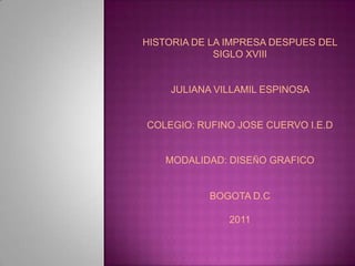 HISTORIA DE LA IMPRESA DESPUES DEL SIGLO XVIII  JULIANA VILLAMIL ESPINOSA  COLEGIO: RUFINO JOSE CUERVO I.E.D MODALIDAD: DISEÑO GRAFICO BOGOTA D.C 2011 