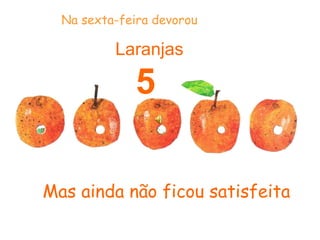 Mas ainda não ficou satisfeita
Laranjas
5
Na sexta-feira devorou
