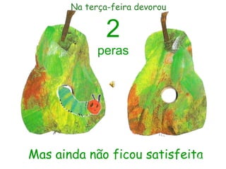 Mas ainda não ficou satisfeita
2
peras
Na terça-feira devorou