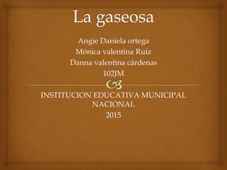 Angie Daniela ortega
Mónica valentina Ruiz
Danna valentina cárdenas
102JM
INSTITUCION EDUCATIVA MUNICIPAL
NACIONAL
2015
 