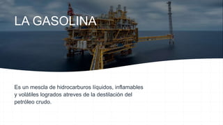 LA GASOLINA
Es un mescla de hidrocarburos líquidos, inflamables
y volátiles logrados atreves de la destilación del
petróleo crudo.
 