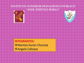 INTEGRANTES:
Maritza Duran Chocota
Angela Calizaya
INSTITUTO SUPERIOR PEDAGÓGICO PÚBLICO
“JOSÉ JIMÉNEZ BORJA”
 
