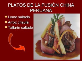 PLATOS DE LA FUSIÒN CHINA
         PERUANA
 Lomo saltado
 Arroz chaufa
 Tallarín saltado
 