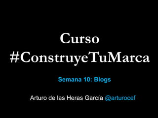 Curso
#ConstruyeTuMarca
Semana 10: Blogs
Arturo de las Heras García @arturocef

 