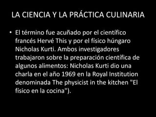 LA CIENCIA Y LA PRÁCTICA CULINARIA
• El término fue acuñado por el científico
francés Hervé This y por el físico húngaro
N...