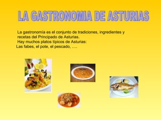 LA GASTRONOMIA DE ASTURIAS La gastronomía es el conjunto de tradiciones, ingredientes y  recetas del Principado de Asturias.  Hay muchos platos típicos de Asturias: Las fabes, el pote, el pescado, …. 