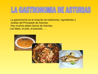 LA GASTRONOMIA DE ASTURIAS La gastronomía es el conjunto de tradiciones, ingredientes y  recetas del Principado de Asturias.  Hay muchos platos típicos de Asturias: Las fabes, el pote, el pescado, …. 