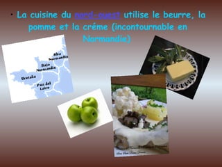 La cuisine du  nord-ouest  utilise le beurre, la pomme et la créme (incontournable en Normandie)   