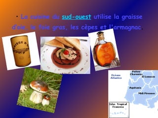 La cuisine du  sud-ouest  utilise la graisse d‘oie, le foie gras, les cèpes et l'armagnac .   