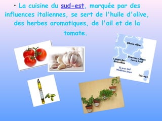 La cuisine du  sud-est , marquée par des influences italiennes, se sert de l'huile d'olive, des herbes aromatiques, de l'ail et de la tomate.   