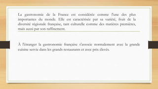 La gastronomie de la France est considérée comme l'une des plus
importantes du monde. Elle est caractérisée par sa variété...