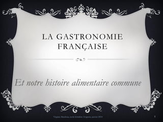 LA GASTRONOMIE
FRANÇAISE

Et notre histoire alimentaire commune

Virginie Masdoua, école hôtelière Avignon, janvier 2014

1

 