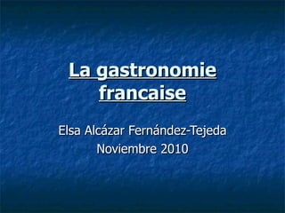 La gastronomie francaise Elsa Alcázar Fernández-Tejeda Noviembre 2010 