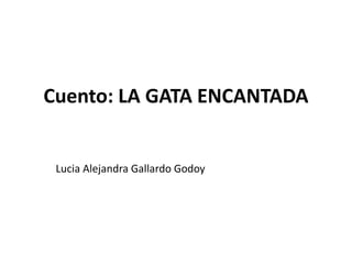 Cuento: LA GATA ENCANTADA 
Lucia Alejandra Gallardo Godoy 
 