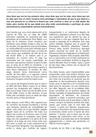 35
De gatos, gatas y otros
Una hazaña que tuvo cierta repercusión en la
Francia de 1956 fue un viaje de 13000
kilómetros realizado en automóvil por dos
periodistas de la publicación Paris Match, a lo
largo de la entonces Unión Soviética, por
carreteras cuya calidad estaba a años luz de
las actuales, con gasolineras que suministraban
un combustible de mucho peor refinado que el
que necesitaba el Simca del viaje y a través de
unos países que acababan de salir de la era
del brutal Stalin y no habían visto a un
extranjero en muchos años. El viaje fue
autorizado por las nuevas autoridades de
Kruschev, que querían mejorar un poco la idea
que se tenía de la URSS en Occidente, y al
volante del Simca fueron Dominique Lapierre y
Jean Pierre Pedrazzini. El primero de ellos
luego alcanzó fama internacional como
escritor de best-sellers, y el segundo moriría
poco después en otro viaje, en el que cubrió la
revolución húngara contra las tropas rusas.
Los sucesos de Hungría hicieron que el viaje a
la URSS del Paris Match cayera en el olvido,
aunque fue recuperado por Lapierre en un
libro, con el título, ÉraseunavezlaURSS, ya en
el año 2006. Como se dijo entonces, lo que
había sido concebido como un relato de viajes
resucitó como un libro de historia.
Años después, entre 1960 y 1961, apareció por
las carreteras de Europa Occidental y Central
-que tampoco ofrecían las comodidades de
ahora- otro coche en el que también viajaba
alguien fuera de lo corriente. No hubo eco
alguno de su paso en la prensa, pues no eran
reporteros quienes lo ocupaban, pero desde
luego era una expedición a la altura de la de
Lapierre. A lo largo de unos meses entre esos
dos años se pudo ver a este automóvil de la
firma germana Borgward, hoy desaparecida,
arriba y abajo por multitud de lugares
transportando a un matrimonio llegado de
California y dispuesto a ofrecer a sus dos hijas
una experiencia que les abriera los ojos al
mundo tanto o más que cualquier libro de la
escuela o reportaje de la televisión. Este viaje
cubrió Holanda (llegaron por el puerto de
Rotterdam), Alemania (República Federal),
Francia, Italia, Austria, Dinamarca, Noruega
(patria ancestral de parte de la famila),
Eslovenia (entonces integrada en la Federación
Yugoslava) y España. Para el padre, Dale Ride,
fue un reencuentro con el Viejo Continente en
el que había combatido durante la Segunda
Guerra Mundial. Para la madre, Joyce, y para
las dos hijas, Sally y Karen, fue un aluvión de
descubrimientos.
Tres datos breves, pero imprescindibles para
comprender mejor esta historia: Primero, que
el director de la escuela donde estudiaban las
dos niñas fue el primero en autorizar que las
pequeñas se des-escolarizaran durante unos
meses, pues el viaje iba a ser el complemento
ideal para las lecciones, no una interferencia
con ellas. Segundo, que el ex-soldado Dale,
ahora convertido en un pacífico cabeza de
familia, ayudaba al Departamento de Estado
(equivalente al Ministerio de Exteriores
español) a alojar a personal extranjero que
anduviera de paso, por lo que Karen y Sally se
criaron, aunque no hubiera existido este viaje,
viendo que existía vida al otro lado del
“charco” y gente con idiomas, arquitecturas,
monedas y costumbres tan desconocidos para
el americano medio como si fueran de otros
planetas. Y tercero, que a pesar que los dos
vástagos del matrimonio eran chicas, se las
educó desde el principio lejos de la mentalidad
segregacionista y sexista que perduraba en
1960 en muchos lugares.
El periplo de los Ride y de Borgy, nombre
Unos dicen que son los tres primeros años, otros dicen que son los siete, otros dicen que son
los diez, pero hay un cierto consenso entre psicólogos y educadores de que lo que observe y
viva una persona en su infancia le llevará por unos caminos u otros en su vida adulta. No
todos, pero muchos de los que desde esos años estén acostumbrados a participar de cosas
extraordinarias, emprenderán caminos extraordinarios.
Enlaportadadeesteartículo, loquepudoserperfectamenteunaescenafamiliardeundíacualquierade1961eneliniciodela
carreteradeMadridaExtremadura. LapequeñaSallyescrutaelrecorridodelaetapasiguiente, mientrassupadreobservaconel
objetivodelacámaraunosrascacielosterminadoshacíamuypoco. EnelcocheaguardanlamadreJoyceylahermanaKaren.
 