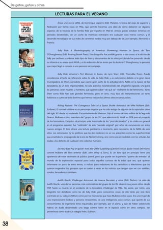 De gatos, gatas y otros
38
LECTURAS PARA EL VERANO
-Érase una vez la URSS, de Dominique Lapierre (Edit. Planeta). Crónica del viaje de Lapierre y
Pedrazzini por tierras rusas en 1956, que permite hacernos una idea de cómo debieron ser algunos
aspectos de la travesía de la familia Ride por España en 1960-61. Ambos países estaban inmersos en
períodos dictatoriales, ver un coche de matrícula extranjera era cualquier cosa menos común, y el
desarrollo tecnológico de sus redes de carreteras estaba muy por debajo del de, por ejemplo, Alemania o
Francia.
-Sally Ride: A Photobiography of America's Pioneering Woman in Space, de Tam
O'Shaughnessy (Edit. Roaring Brook Press). Esta biografía fue posible gracias a dos cosas: a la afición de
Sally por archivar y ordenar todo tipo de fotos y documentos de los sitios por donde fue pasando, desde
su infancia a su etapa post-NASA, y a la redacción de los textos por la doctora O´Shaughnessy, la persona
que mejor llegó a conocer a una persona tan compleja.
-Sally Ride: America’s First Woman in Space, de Lynn Sherr (Edit. Thorndike Press). Puede
considerarse el texto de referencia sobre la vida de Sally Ride y es extensísimo debido a la gran tarea
investigadora de Sherr, periodista que cubrió gran parte de la actividad de la NASA en la época de las
lanzaderas. Es un libro imprescindible, no solo para los incondicionales del programa espacial, sino para
las personas (sean mujeres u hombres) que quieran saber “de qué va” realmente lo del feminismo. Tanto
Sherr como Ride han sido grandes feministas, pero en serio, muy lejos de interpretaciones un tanto
folclóricas o cutres de esta doctrina que hemos visto en los últimos años en otros países.
-Riding Rockets: The Outrageous Tales of a Space Shuttle Astronaut, de Mike Mullane (Edit.
Scribner). El coronel Mullane es un personaje singular que ha sido testigo de algunos de los episodios clave
del siglo XX desde su trastienda. Excombatiente del Vietnam, hijo él mismo de otro militar de la Segunda
Guerra, Mullane es otro miembro del “grupo de los 35” que seleccionó la NASA en 1978 para el proyecto
de las lanzaderas. Escéptico al principio ante la entrada de los “post-doctorados” y los civiles en general
en el programa espacial, fue “redimido” de este “pecado original” por años de convivencia con estos
nuevos amigos. El libro ofrece una lectura gamberra e incorrecta, pero necesaria, de la NASA de esos
años. Los astronautas (y los políticos que les dan órdenes) no se nos presentan como los superhombres
que enseñaba la propaganda de la era de Neil Armstrong, sino como son en realidad, con los virtudes, las
dudas y los defectos de cualquier otro colectivo humano.
-DoYourEars Popin Space?And500OtherSurprisingQuestions AboutSpaceTravel. Del mismo
coronel Mullane del libro anterior (Edit. John Wiley & Sons). Es un libro que en principio tiene una
apariencia de estar destinado al público juvenil, pero que puede ser la perfecta “puerta de entrada” al
mundo de la exploración espacial para todos aquellos curiosos de la edad que sea, que quieran
informarse un poco de estos temas, o incluso para redactores de los periódicos o televisiones que no
quieran engendrar los gazapos que se cuelan a veces en las noticias que tengan que ver con satélites,
sondas, lanzaderas o similares.
-Judith Resnik: Challenger Astronaut, de Joanne Bernstein y otros (Edit. Dutton). La vida de
Judith Resnik, una de las personas más carismáticas del grupo de los 35, abarcó muy pocos años, desde
1949 hasta su muerte en el accidente de la lanzadera Challenger de 1986. No existe, por tanto, una
biografía tan detallada como las de Sally Ride, pero conocemos cosas de ella tanto por este libro
(centrado en su vida pre-NASA) como por las menciones que hace Mullane en los suyos. Era una mujer de
una impresionante belleza y persona renacentista, de una inteligencia poco común, que aparte de sus
conocimientos de ingeniería tenía inquietudes, por ejemplo, por el piano, y que de haber sobrevivido
habría sin duda desarrollado una larga carrera tanto en el espacio como en otros campos, tan
provechosa como la de sus colegas Ride y Sullivan.
 