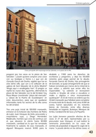 43
Crónica gatuna
pregonó por tres veces en la plaza de San
Salvador: “¿Quién quisiere comprarunas casas
con sus bodegas e horno (...) que son de
Gonçalo Garçía de Ocaña, regidorque fue en
esta dicha villa, que son a la collaçión de la
yglesia de Sant Saluador de la dicha Madrid?
Venga aquí e vendérgelas han”. El pregón se
repitió los nueve días siguientes, alternando la
plaza de San Salvador con la del Arrabal, hoy
Plaza Mayor (nombrada “plaza del mercado”
y “plaza de la Puerta de Guadalajara” en
estos documentos), para que así quedaran
informados tanto los vecinos de la villa como
los del arrabal.
Tras una puja inicial de 100.000 maravedís,
entraron en la licitación dos hombres de Pedro
de Luján: Juan Vázquez de Ávila, procurador y
mayordomo suyo, y Diego Hernández
Maderuelo, hombre que vivía de continuo con
él, que elevaron la oferta hasta 181.000
maravedís, cantidad en la que fue rematada
finalmente la subasta. De esos maravedís, el
alguacil Mosquera reservó 18.100 para la
alcabala y 7.900 para los derechos de
escribanos y pregonero, y dejó los 155.000
restantes para pago parcial de la deuda.
Fernando García de Ocaña, hijo primogénito
de Gonzalo, se quejó amargamente de que se
habían rematado por menos de la mitad de lo
que valían, y advirtió que serían ellos los
responsables “sy sobresto se recresçieren
muertes o ferydas de omes o escuderos o
males o dapños e otros inconuenientes
qualesquier”. El 23 de marzo se ordenó que los
32.664 maravedís que faltaban para completar
el monto total de la deuda, más otros 8.040 de
costas, fueran ejecutados en los restantes
bienes de Gonzalo, entre ellos diversas
heredades en Leganés, Butarque, Meaques de
Arriba, Carabanchel de Suso y la Piqueña.
Los Luján tomaron posesión efectiva de las
casas el 27 de abril, representados por su
procurador Juan Vázquez, el cual realizó la
ceremonia protocolaria en los casos de
cambio de propiedad: el alguacil le cogió de la
mano “e púsolo dentro en las dichas casas; et
CasasprincipalesdelmayorazgodeSanSalvador, enlaplazadelaVilla.
 