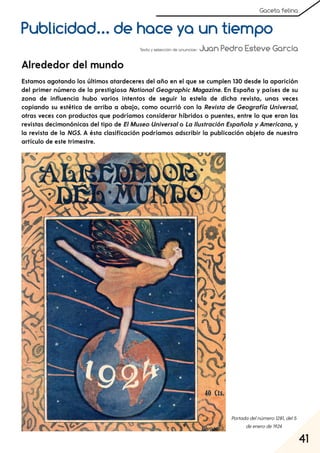 41
Gaceta felina
Publicidad... de hace ya un tiempo
Texto y selección de anuncios: Juan Pedro Esteve García
Estamos agotando los últimos atardeceres del año en el que se cumplen 130 desde la aparición
del primer número de la prestigiosa National Geographic Magazine. En España y países de su
zona de influencia hubo varios intentos de seguir la estela de dicha revista, unas veces
copiando su estética de arriba a abajo, como ocurrió con la Revista de Geografía Universal,
otras veces con productos que podríamos considerar híbridos o puentes, entre lo que eran las
revistas decimonónicas del tipo de ElMuseo Universalo La Ilustración Española yAmericana, y
la revista de la NGS. A ésta clasificación podríamos adscribir la publicación objeto de nuestro
artículo de este trimestre.
Alrededor del mundo
Portadadelnúmero1281, del5
deenerode1924
 