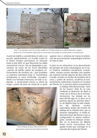 Gaceta felina
10
murete de ladrillo y sometiéndose el solar a un
escueto ajardinamiento. La muralla oculta en
el testero frontero permaneció sin restaurar
hasta el año 2017, en que felizmente ha salido
nuevamente a la luz, tras ser despojado su pa-
ramento de restos de las fincas demolidas
−parches de ladrillo, paños de azulejería, en-
foscamientos de cemento, etc.− que ocultaban
su auténtica naturaleza (foto 7), mostrándose
actualmente la cerca fortificada, correspon-
diente a la fachada intramuros, en todo su es-
plendor, y conservando incluso su altura de
origen y parte del paso de ronda de su parte
superior. Eso sí, echamos de menos la realiza-
ción de una excavación arqueológica intensiva
en todo el solar.
Y para no ser exhaustivos en la demostración
de ejemplos de restos arqueológicos en el cas-
co histórico madrileño actualmente museali-
zados, aunque escasos ejemplos más quedan
por exponer (siendo algunos de ellos restos de
muralla, incluidos en locales de hostelería de la
zona, y patios de vecinos), acudimos al esta-
cionamiento subterráneo existente en la plaza
de Oriente. En su primera planta encontramos
la atalaya taifa denominada “torre
de los huesos” (foto 8), la cual,
mediante la obtención de datos a
través de la técnica de la termolu-
miniscencia, fue datada en los
años 80 del siglo XI, es decir, en la
postrera época de dominio islámi-
co de Madrid bajo la taifa toleda-
na. No obstante, muchos
especialistas dudan del carácter de
atalaya de la referida torre, por su
situación topográfica, a media la-
dera del arroyo del Arenal, y por su
configuración en planta cuadran-
gular, cuando las atalayas conoci-
das en la provincia de Madrid
tienen forma troncocónica. Aún
queda mucho que investigar en el
subsuelo de la plaza de Oriente.
Foto7:A laizquierda, tramodemurallacastellana(S. XII-XIII)existenteenlacalledelAlmendro, antiguos
números15y17. A laderecha, aspectodeesemismotramodemurallaconcarácterprevioasurestauración.
Foto8:Atalayadeépocataifaexistenteenel
aparcamientosubterráneodelaPlazadeOriente.
 
