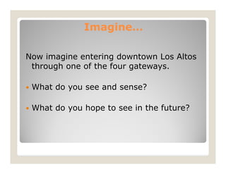 Imagine…

Now imagine entering downtown Los Altos
 through one of the four gateways.

 What do you see and sense?

 What d...