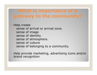 What is importance of a
gateway to the community?
Help create
◦ sense of arrival or arrival zone.
◦ sense of image
◦ sense...
