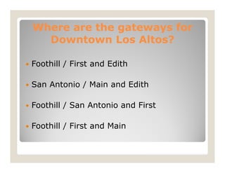Where are the gateways for
  Downtown Los Altos?

Foothill / First and Edith

San Antonio / Main and Edith

Foothill / San...